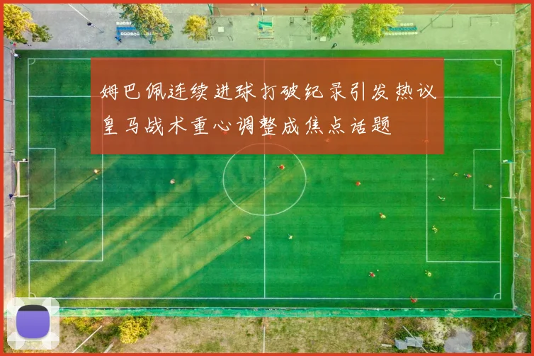 姆巴佩连续进球打破纪录引发热议皇马战术重心调整成焦点话题