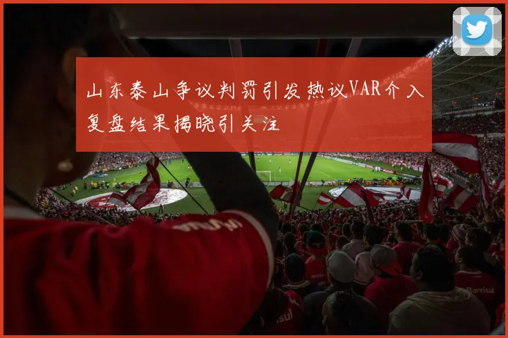 山东泰山争议判罚引发热议VAR介入复盘结果揭晓引关注
