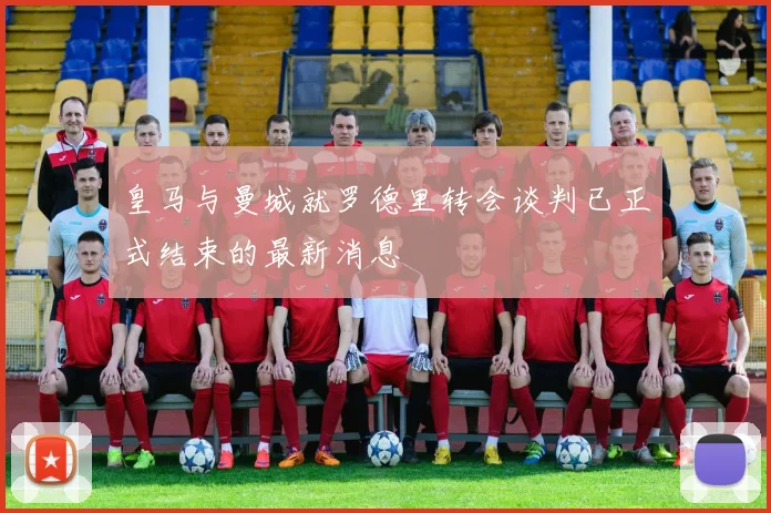 皇马与曼城就罗德里转会谈判已正式结束的最新消息