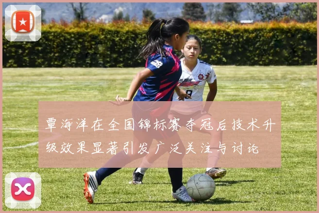 覃海洋在全国锦标赛夺冠后技术升级效果显著引发广泛关注与讨论