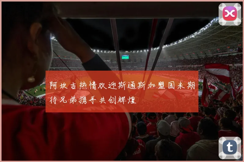 阿坎吉热情欢迎斯通斯加盟国米期待兄弟携手共创辉煌