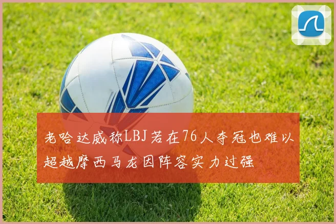 老哈达威称LBJ若在76人夺冠也难以超越摩西马龙因阵容实力过强