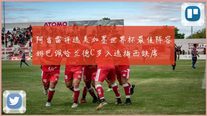 阿吉雷评选美加墨世界杯最佳阵容姆巴佩哈兰德C罗入选梅西缺席