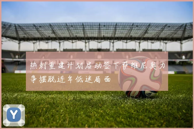 热刺重建计划启动签下萨维尼奥力争摆脱连年低迷局面