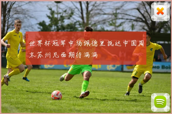 世界杯冠军中场佩德里抵达中国周末苏州见面期待满满